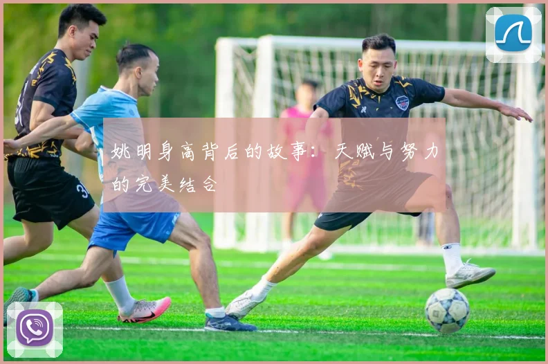 姚明身高背后的故事：天赋与努力的完美结合